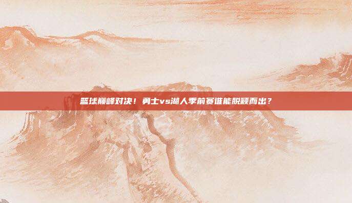 篮球巅峰对决！勇士vs湖人季前赛谁能脱颖而出？