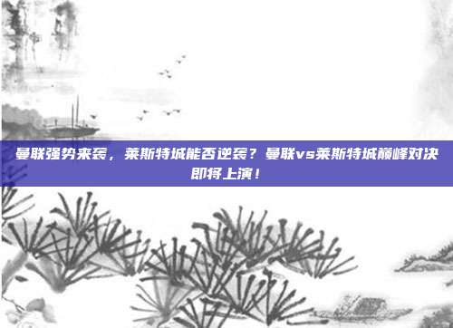 曼联强势来袭，莱斯特城能否逆袭？曼联vs莱斯特城巅峰对决即将上演！