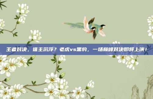 王者对决，谁主沉浮？老虎vs黑豹，一场巅峰对决即将上演！