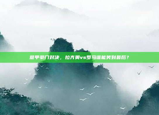 意甲豪门对决，拉齐奥vs罗马谁能笑到最后？