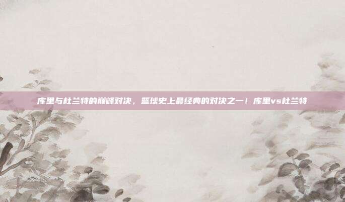 库里与杜兰特的巅峰对决，篮球史上最经典的对决之一！库里vs杜兰特