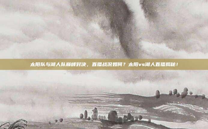 太阳队与湖人队巅峰对决，直播战况如何？太阳vs湖人直播揭秘！