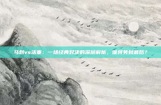 马刺vs活塞：一场经典对决的深层解析，谁将笑到最后？