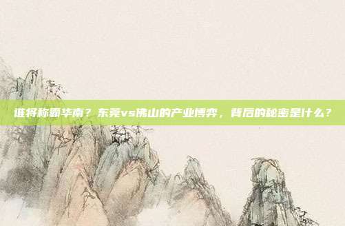 谁将称霸华南？东莞vs佛山的产业博弈，背后的秘密是什么？