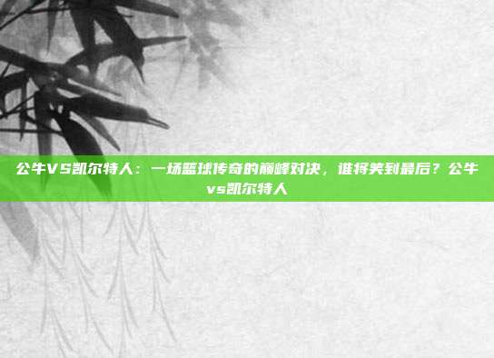 公牛VS凯尔特人：一场篮球传奇的巅峰对决，谁将笑到最后？公牛vs凯尔特人