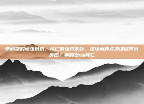 弗赖堡的顽强抵抗，拜仁的强势来袭，这场巅峰对决谁能笑到最后？弗赖堡vs拜仁