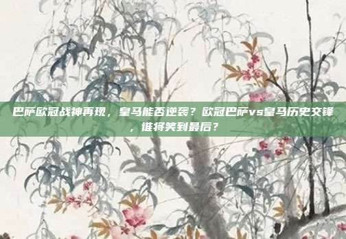 巴萨欧冠战神再现，皇马能否逆袭？欧冠巴萨vs皇马历史交锋，谁将笑到最后？