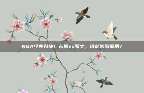 NBA经典对决！灰熊vs骑士，谁能笑到最后？