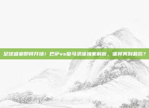 足球盛宴即将开场！巴萨vs皇马录像独家解析，谁将笑到最后？