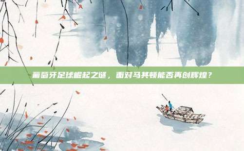 葡萄牙足球崛起之谜，面对马其顿能否再创辉煌？