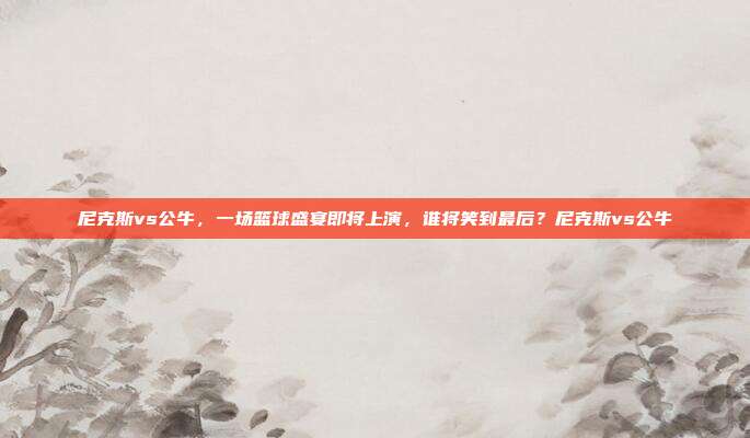 尼克斯vs公牛，一场篮球盛宴即将上演，谁将笑到最后？尼克斯vs公牛