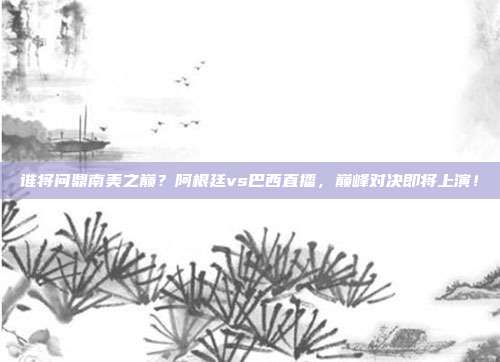 谁将问鼎南美之巅？阿根廷vs巴西直播，巅峰对决即将上演！