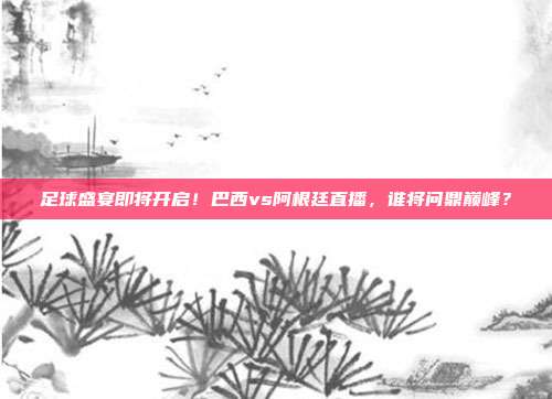 足球盛宴即将开启！巴西vs阿根廷直播，谁将问鼎巅峰？