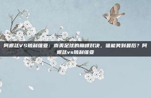 阿根廷VS玻利维亚：南美足球的巅峰对决，谁能笑到最后？阿根廷vs玻利维亚