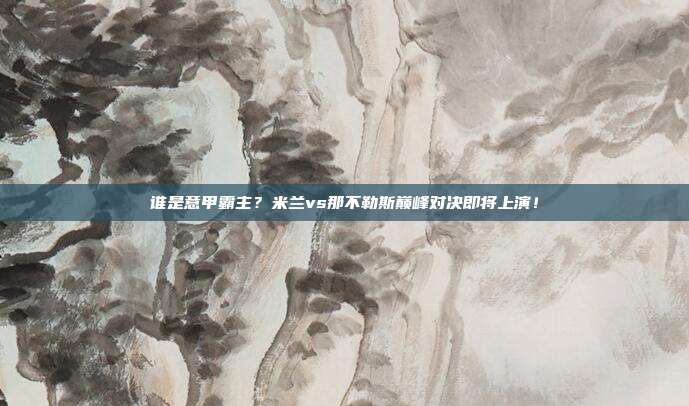 谁是意甲霸主？米兰vs那不勒斯巅峰对决即将上演！