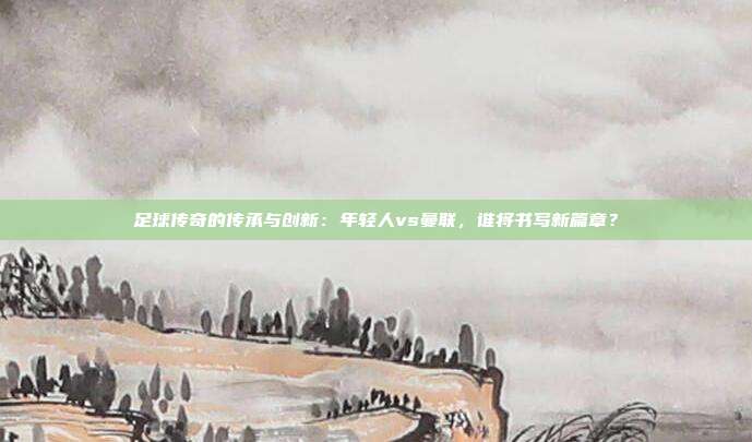 足球传奇的传承与创新：年轻人vs曼联，谁将书写新篇章？