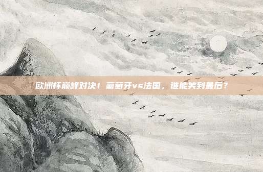 欧洲杯巅峰对决！葡萄牙vs法国，谁能笑到最后？
