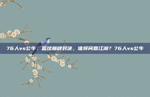 76人vs公牛：篮球巅峰对决，谁将问鼎江湖？76人vs公牛