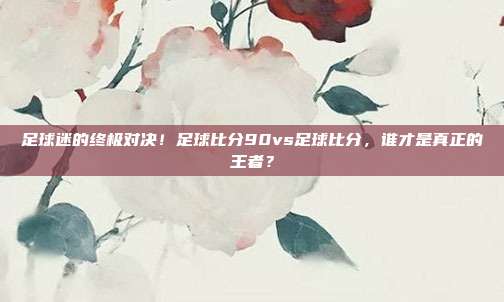 足球迷的终极对决！足球比分90vs足球比分，谁才是真正的王者？