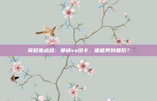 英超焦点战：曼城vs纽卡，谁能笑到最后？