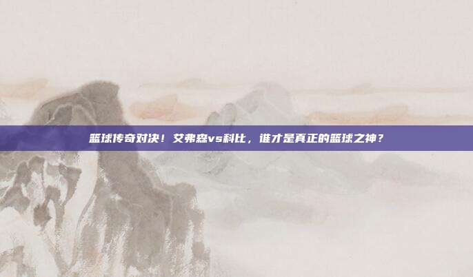 篮球传奇对决！艾弗森vs科比，谁才是真正的篮球之神？