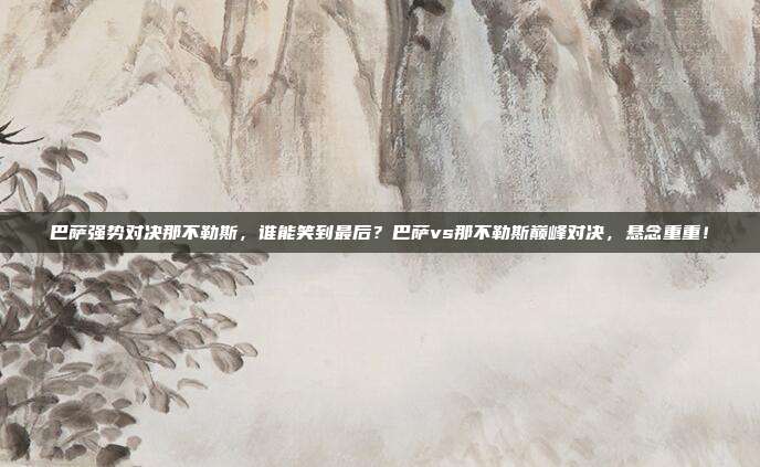 巴萨强势对决那不勒斯，谁能笑到最后？巴萨vs那不勒斯巅峰对决，悬念重重！