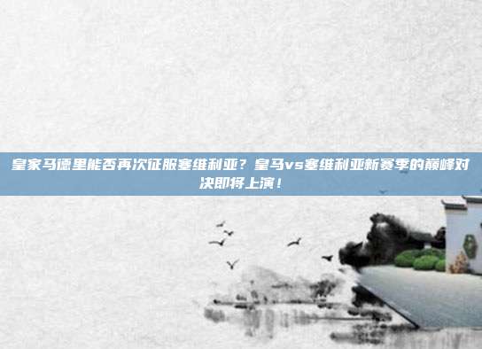 皇家马德里能否再次征服塞维利亚？皇马vs塞维利亚新赛季的巅峰对决即将上演！