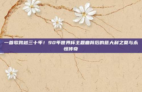 一首歌跨越三十年！90年世界杯主题曲背后的意大利之夏与永恒传奇