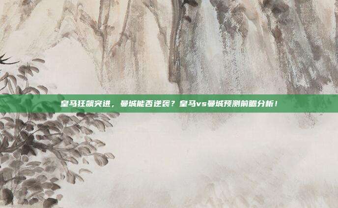 皇马狂飙突进，曼城能否逆袭？皇马vs曼城预测前瞻分析！