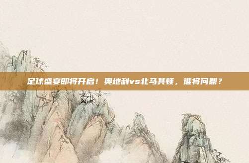 足球盛宴即将开启！奥地利vs北马其顿，谁将问鼎？