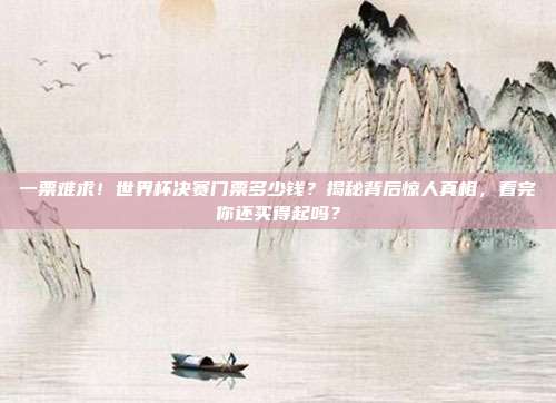 一票难求！世界杯决赛门票多少钱？揭秘背后惊人真相，看完你还买得起吗？