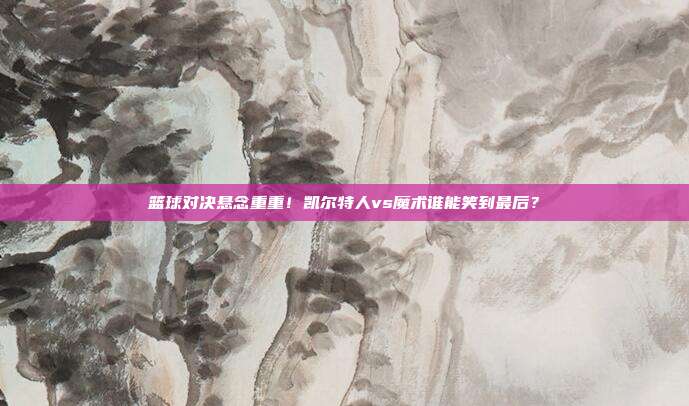 篮球对决悬念重重！凯尔特人vs魔术谁能笑到最后？