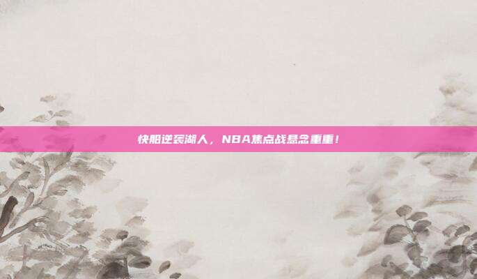 快船逆袭湖人，NBA焦点战悬念重重！