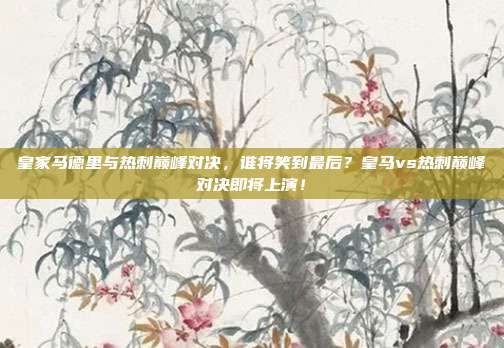 皇家马德里与热刺巅峰对决，谁将笑到最后？皇马vs热刺巅峰对决即将上演！