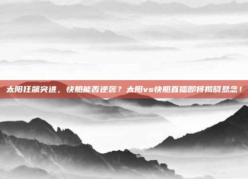 太阳狂飙突进，快船能否逆袭？太阳vs快船直播即将揭晓悬念！