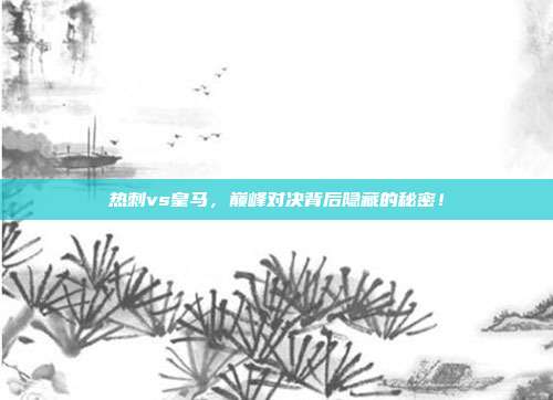 热刺vs皇马，巅峰对决背后隐藏的秘密！