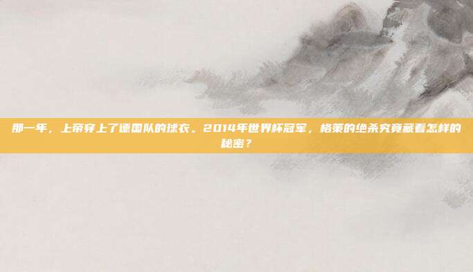 那一年，上帝穿上了德国队的球衣。2014年世界杯冠军，格策的绝杀究竟藏着怎样的秘密？
