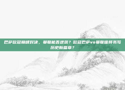 巴萨欧冠巅峰对决，曼联能否逆袭？欧冠巴萨vs曼联谁将书写历史新篇章？