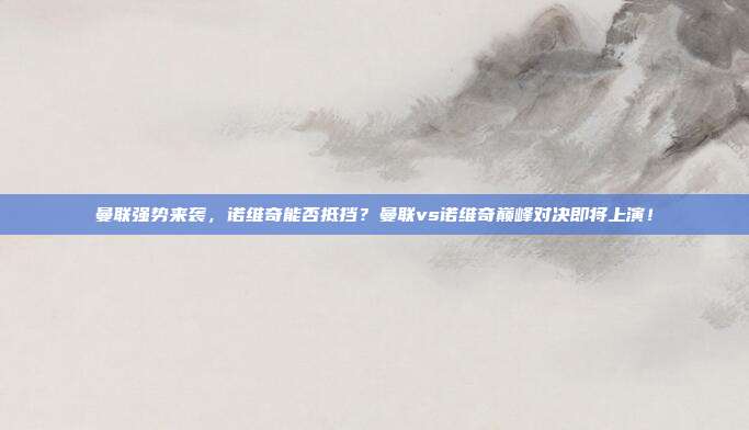 曼联强势来袭，诺维奇能否抵挡？曼联vs诺维奇巅峰对决即将上演！
