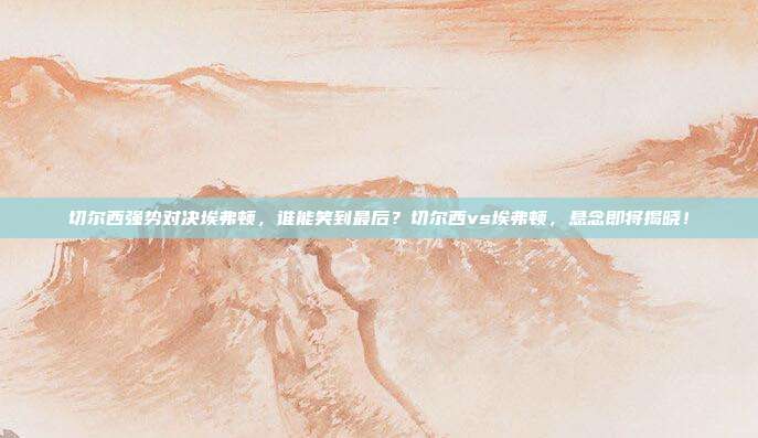 切尔西强势对决埃弗顿，谁能笑到最后？切尔西vs埃弗顿，悬念即将揭晓！