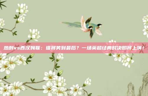 热刺vs西汉姆联：谁将笑到最后？一场英超经典对决即将上演！
