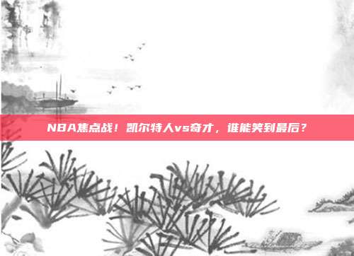 NBA焦点战！凯尔特人vs奇才，谁能笑到最后？