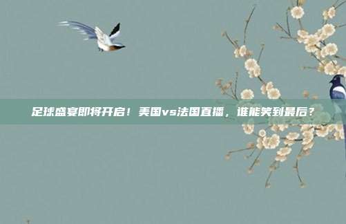 足球盛宴即将开启！美国vs法国直播，谁能笑到最后？