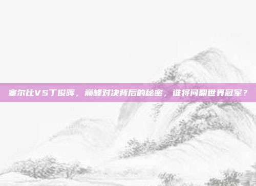 塞尔比VS丁俊晖，巅峰对决背后的秘密，谁将问鼎世界冠军？