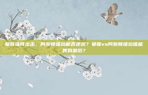 曼联强阵出击，阿斯顿维拉能否逆袭？曼联vs阿斯顿维拉谁能笑到最后？