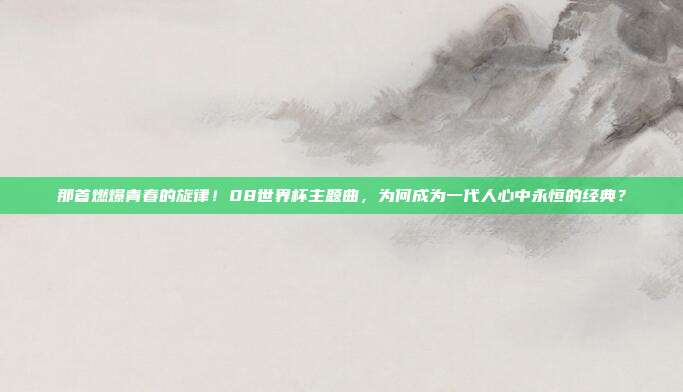 那首燃爆青春的旋律！08世界杯主题曲，为何成为一代人心中永恒的经典？