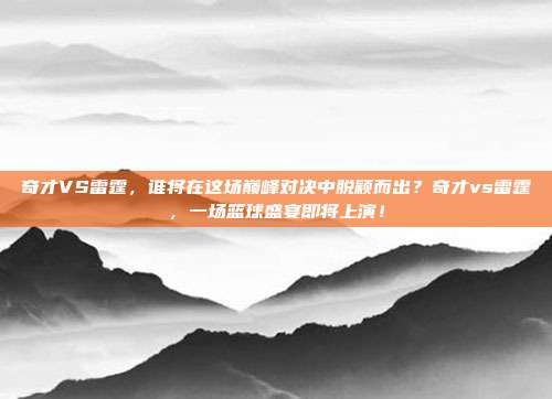 奇才VS雷霆，谁将在这场巅峰对决中脱颖而出？奇才vs雷霆，一场篮球盛宴即将上演！