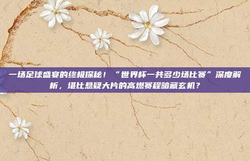 一场足球盛宴的终极探秘！“世界杯一共多少场比赛”深度解析，堪比悬疑大片的高燃赛程暗藏玄机？