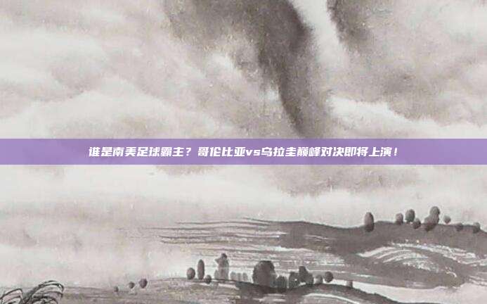 谁是南美足球霸主？哥伦比亚vs乌拉圭巅峰对决即将上演！