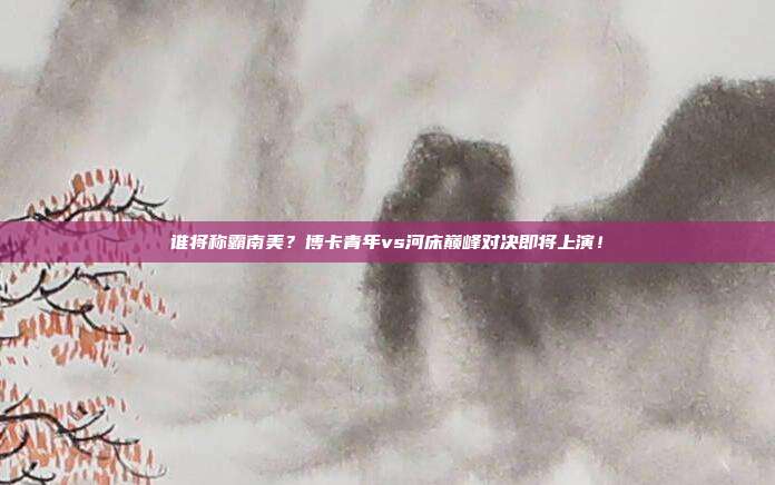 谁将称霸南美？博卡青年vs河床巅峰对决即将上演！